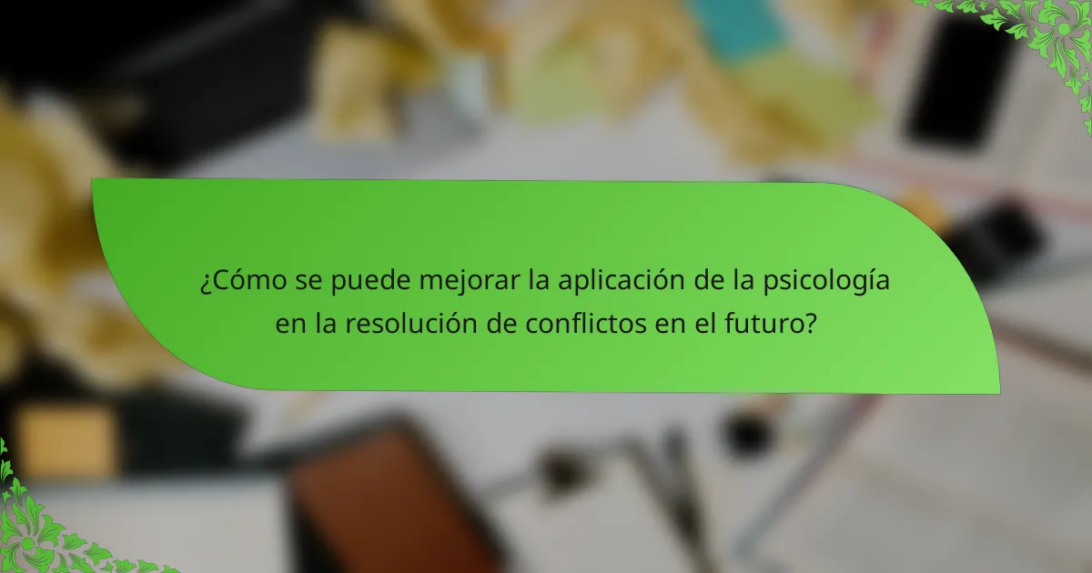 ¿Cómo se puede mejorar la aplicación de la psicología en la resolución de conflictos en el futuro?