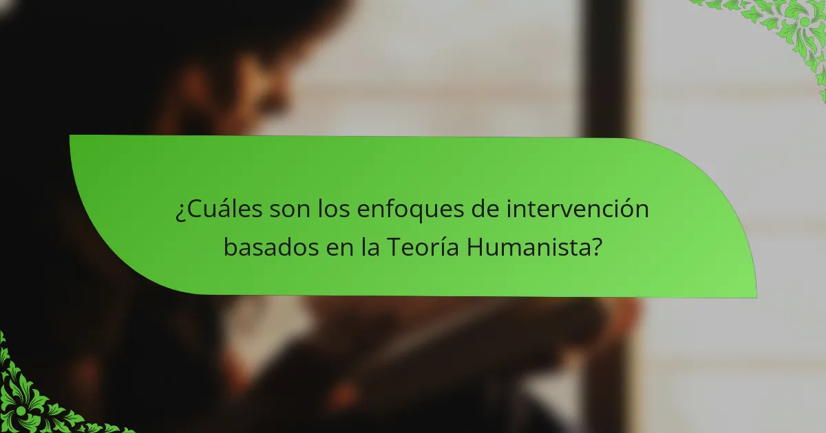 ¿Cuáles son los enfoques de intervención basados en la Teoría Humanista?