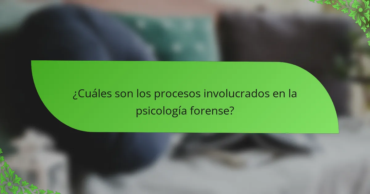 ¿Cuáles son los procesos involucrados en la psicología forense?