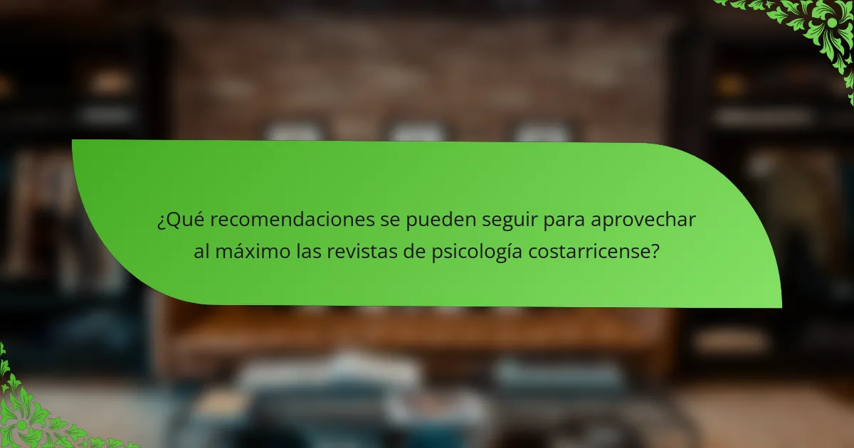 ¿Qué recomendaciones se pueden seguir para aprovechar al máximo las revistas de psicología costarricense?