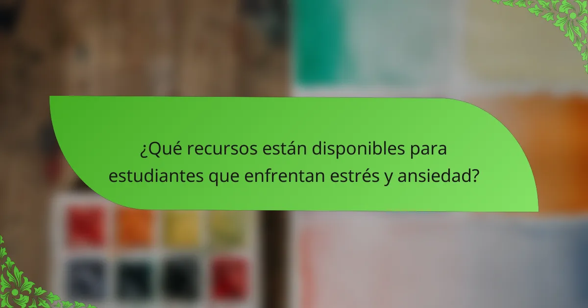 ¿Qué recursos están disponibles para estudiantes que enfrentan estrés y ansiedad?